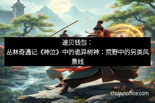 速贝钱包：丛林奇遇记《神泣》中的诡异树神：荒野中的另类风景线