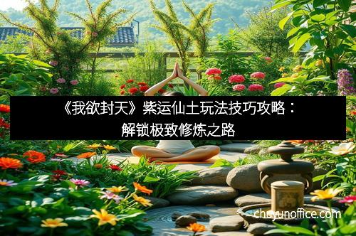 《我欲封天》紫运仙土玩法技巧攻略：解锁极致修炼之路