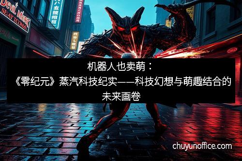 机器人也卖萌：《零纪元》蒸汽科技纪实——科技幻想与萌趣结合的未来画卷