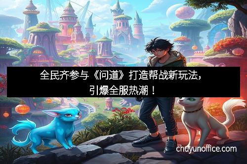 全民齐参与《问道》打造帮战新玩法，引爆全服热潮！